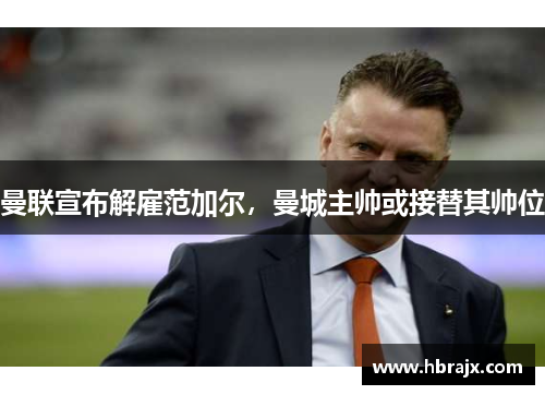 曼联宣布解雇范加尔，曼城主帅或接替其帅位