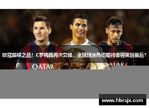 欧冠巅峰之战！C罗梅西再次交锋，全球球迷热切期待谁将笑到最后？