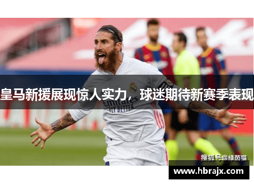 皇马新援展现惊人实力，球迷期待新赛季表现